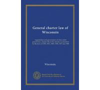 General charter law of Wisconsin: organization and government of cities under general law, chapter 40a of the statutes as amended by the laws of 1899, 1901, 1903, 1905, 1907 and 1909
