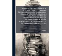 General English and French Dictionary, Newly Composed From the English Dictionaries of Johnson, Webster, Richardson, etc., From the French ... and the Special Dictionaries and Works of Bo