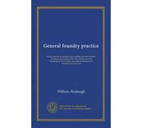 General foundry practice: being a treatise on general iron founding, job loam practice, moulding and casting of the finer metals, practical metallurgy ... patternmaking from a moulder's point of view