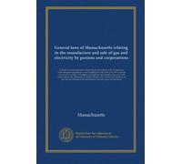 General laws of Massachusetts relating to the manufacture and sale of gas and electricity by persons and corporations: both private and municipal, ... company, the act of 1910 to provide for...