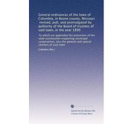 General ordinances of the town of Columbia, in Boone county, Missouri, revised, pub. and promulgated by authority of the Board of trustees of said ... the general and special charters of said town