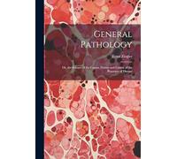 General Pathology: Or, the Science of the Causes, Nature and Course of the Processes of Disease