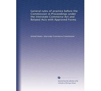 General rules of practice before the Commission in Proceedings under the Interstate Commerce Act and Related Acts with Approved Forms: Volume 9