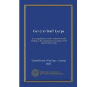 General Staff Corps: laws, regulations, orders, and memoranda relating to the organization and duties of the General Staff Corps