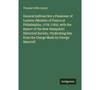 General Sullivan Not a Pensioner of Luzerne (Minister of France at Philadelphia, 1778-1783), with the Report of the New Hampshire Historical Society, ... him from the Charge Made by George Bancroft