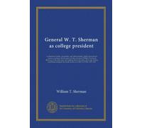General W. T. Sherman as college president: a collection of letters, documents, and other material, chiefly from private sources, relating to the life ... and to the stirring conditions existing...