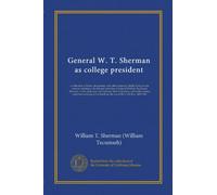 General W. T. Sherman as college president: a collection of letters, documents, and other material, chiefly from private sources, relating to the life ... and to the stirring conditions existing...