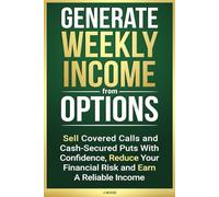 Generate Weekly Income from Options: Sell Covered Calls and Cash-Secured Puts with Confidence, Reduce Your Financial Risk and Earn A Reliable Income