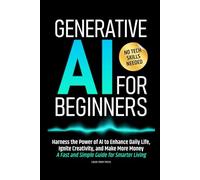 Generative AI for Beginners: Harness the Power of AI to Enhance Daily Life, Ignite Creativity, and Make More Money-A Fast and Simple Guide for Smarter Living