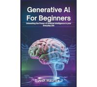 Generative AI for Beginners: Unleashing the Power of Artificial Intelligence in Your Everyday Life