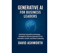 Generative AI for Business Leaders: Unlocking Competitive Advantage: Strategies to Harness Generative Al for Innovation, Growth, and Ethical Leadership