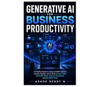 Generative AI for Business Productivity: A Practical Guide to Using ChatGPT, Gemini, Claude, Copilot, and AI Tools to Save Time, Automate Work, Improve Decisions, and Get More Done