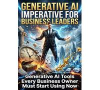 Generative AI Imperative for Business Leaders: Generative AI Tools Every Business Owner Must Start Using Now