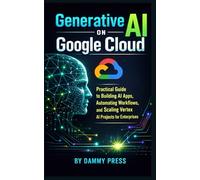 Generative AI on Google Cloud: Practical Guide to Building AI Apps, Automating Workflows, and Scaling Vertex AI Projects for Enterprises