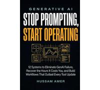 Generative AI: Stop Prompting, Start Operating: 12 Systems to Eliminate GenAI Failure, Recover the Hours It Costs You, and Build Workflows That Outlast Every Tool Update