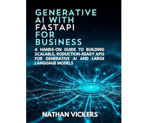 Generative AI with FastAPI for Business: A Hands-on Guide to Building Scalable, Production-Ready APIs for Generative AI and Large Language Models