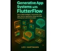 Generative App Systems with FlutterFlow: How to Build Intelligent, Autonomous, and High-Velocity Applications Using Low-Code Development and AI Automation (FlutterFlow Intelligence Series)