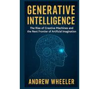 GENERATIVE INTELLIGENCE: The Rise of Creative Machines and the Next Frontier of Artificial Imagination