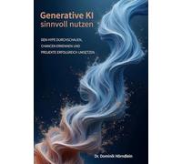 Generative KI sinnvoll nutzen: Den Hype durchschauen, Chancen erkennen und Projekte erfolgreich umsetzen
