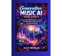 Generative Music AI Made Simple: A Step-by-Step Guide from Beginner to Advanced for Understanding, Creating, and Monetizing AI-Generated Music