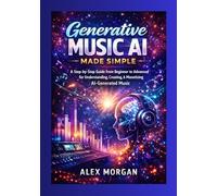 Generative Music AI Made Simple: A Step-by-Step Guide from Beginner to Advanced for Understanding, Creating, and Monetizing AI-Generated Music