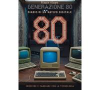 Generazione 80. Diario di un nativo digitale. Crescere e cambiare con la tecnologia