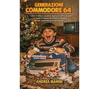 Generazione Commodore 64: Come il mitico computer degli anni '80 ha forgiato le menti e il futuro di milioni di bambini. Dalla cameretta al mondo digitale