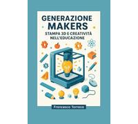 GENERAZIONE MAKERS - Stampa 3D e Creatività nell'Educazione: Scopri le tecniche utilizzate dai migliori educatori per integrare la tecnologia 3D in classe