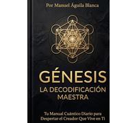 GÉNESIS LA DECODIFICACION MAESTRA: TU MANUAL CUÁNTICO DIARIO PARA DESPERTAR EL CREADOR QUE VIVE EN TI (DECODIFICACION BIBLICA COMPLETA)
