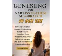 GENESUNG VON NARZISSTISCHEM MISSBRAUCH IN DER EHE: Ein Leitfaden Für Frauen Zur Heilung Emotionaler Wunden, Zum Wiederaufbau Des Selbstvertrauens Und Zum Finden Von Innerem Frieden