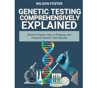 GENETIC TESTING COMPREHENSIVELY EXPLAINED: What to Expect, How to Prepare, and Interpret Genetic Test Results