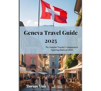 Geneva Travel Guide 2025: The Complete Traveler’s Companion to Exploring Geneva in 2025 (Switzerland cities Travel Guide 2025)