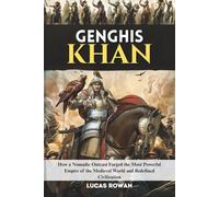 GENGHIS KHAN: How a Nomadic Outcast Forged the Most Powerful Empire of the Medieval World and Redefined Civilization