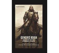 Genghis Khan: Shadow of the Eternal Steppe: The Life, Battles, and Legacy of the Man Who Changed the World Forever