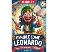 Geniale come Leonardo - 2000 Curiosità e Fatti Incredibili per Bambini: 10 Libri in 1: Scienza, Corpo Umano, Arte, Invenzioni e Misteri per Stimolare Curiosità e Dire Addio a Schermi, Noia