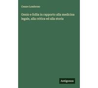 Genio e follia in rapporto alla medicina legale, alla critica ed alla storia