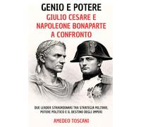 Genio e Potere. Giulio Cesare e Napoleone Bonaparte a Confronto: Due Leader Straordinari tra Strategia Militare, Potere Politico e Il Destino Degli Imperi (Menti Straordinarie)