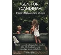 Genitori Scandinavi crescere figli autonomi e sereni: Guida completa all'educazione nordica: dalla fiducia all'autonomia. Metodi per una crescita felice
