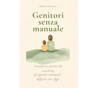 Genitori senza manuale: Strumenti pratici di coaching per gestire i momenti difficili con tuo figlio