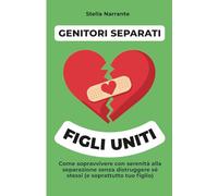 Genitori separati, figli uniti: Come sopravvivere con serenità alla separazione, senza distruggere sé stessi (e soprattutto tuo figlio)