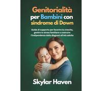 Genitorialità per Bambini con sindrome di Down: Guida di supporto per favorire la crescita, gestire lo stress familiare e costruire l'indipendenza dalla diagnosi all'età adulta