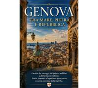 Genova: Tra Mare, Pietra e Repubblica: La città dei carruggi, dei palazzi nobiliari e dell'orizzonte infinito. Storia, itinerari ed esperienze per scoprire l'anima autentica della Superba