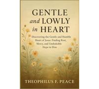 GENTLE AND LOWLY IN HEART: Discovering the Gentle and Humble Heart of Jesus: Finding Rest, Mercy, and Unshakable Hope in Him