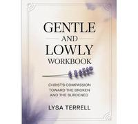 GENTLE AND LOWLY WORKBOOK: CHRIST’S COMPASSION TOWARD THE BROKEN AND THE BURDENED