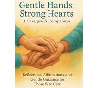 Gentle Hands, Strong Hearts: A Caregiver’s Companion: Reflections, Affirmations, and Gentle Guidance for Those Who Care (Heartful Living Collection)