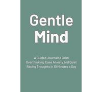 Gentle Mind: A Guided Journal to Calm Overthinking, Ease Anxiety and Quiet Racing Thoughts in 10 Minutes a Day
