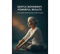 Gentle Movement, Powerful Results: The Complete Somatic Exercise Guide for Seniors - Release Tension, Restore Mobility & Reclaim Your Body at Any Age