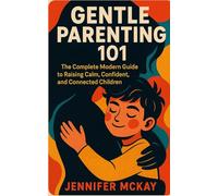 Gentle Parenting 101: The Complete Modern Guide to Raising Calm Confident and Connected Children