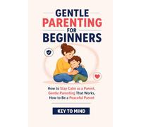 Gentle Parenting for Beginners: How to Stay Calm as a Parent, Gentle Parenting That Works, How to Be a Peaceful Parent, Punishment Free Parenting, and Parenting Without Yelling at Kids