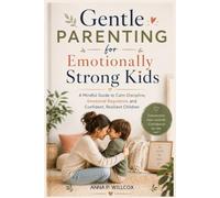 Gentle Parenting for Emotionally Strong Kids: A Mindful Guide to Calm Discipline, Emotional Regulation, and Confident, Resilient Children